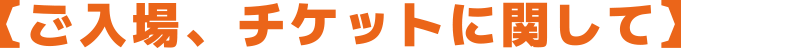 【ご入場、チケットに関して】