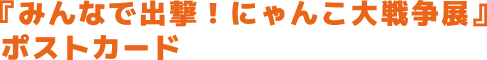 『みんなで出撃！にゃんこ大戦争展』ポストカード