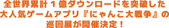 全世界累計1億ダウンロードを突破した大人気ゲームアプリ『にゃんこ大戦争』の巡回展が開催決定!